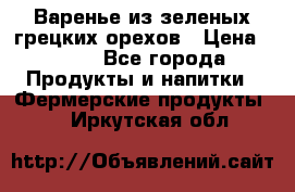 Варенье из зеленых грецких орехов › Цена ­ 400 - Все города Продукты и напитки » Фермерские продукты   . Иркутская обл.